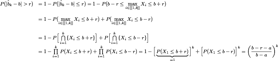\begin{array}{ll}P(|\hat b_k-b|>r)&=1-P(|\hat b_k-b|\le r)=1-P(b-r\le \max\limits_{i\in[[1,k]]} X_i\le b+r)\\\\&=1-P(\max\limits_{i\in[[1,k]]} X_i\le b+r)+P(\max\limits_{i\in[[1,k]]} X_i\le b-r)\\\\&=1-P\Big[\bigcap_{i=1}^k\{X_i\le b+r\}\Big]+P\Big[\bigcap_{i=1}^k\{X_i\le b-r\}\Big]\\&=1-\prod\limits_{i=1}^kP(X_i\le b+r)+\prod\limits_{i=1}^kP(X_i\le b-r)=1-{\Big[\underbrace{P(X_1\le b+r)}_{=1}\Big]^k+\Big[P(X_1\le b-r)\Big]^k=\left(\dfrac{b-r-a}{b-a}\right)^k\end{array}